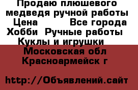 Продаю плюшевого медведя ручной работы › Цена ­ 650 - Все города Хобби. Ручные работы » Куклы и игрушки   . Московская обл.,Красноармейск г.